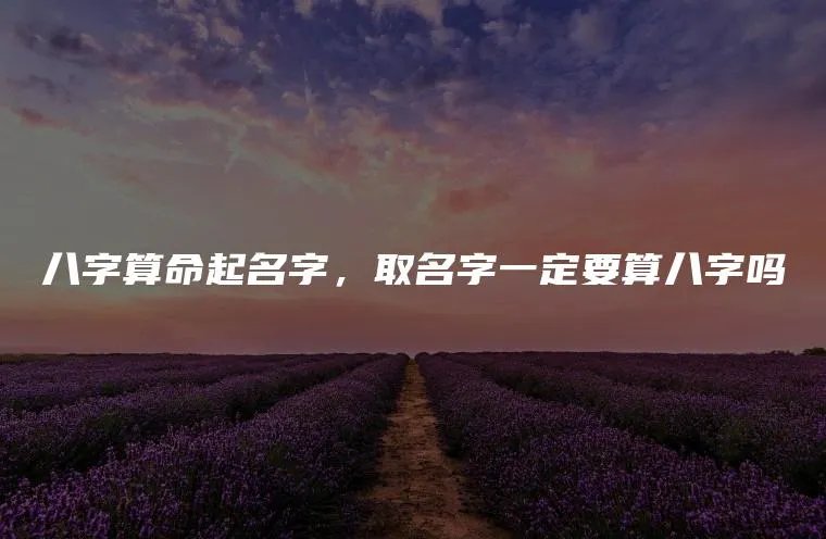 八字算命起名字，取名字一定要算八字吗