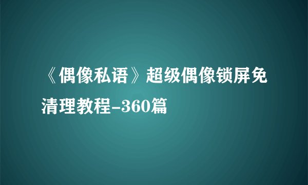 《偶像私语》超级偶像锁屏免清理教程-360篇