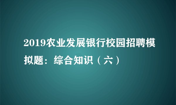 2019农业发展银行校园招聘模拟题：综合知识（六）