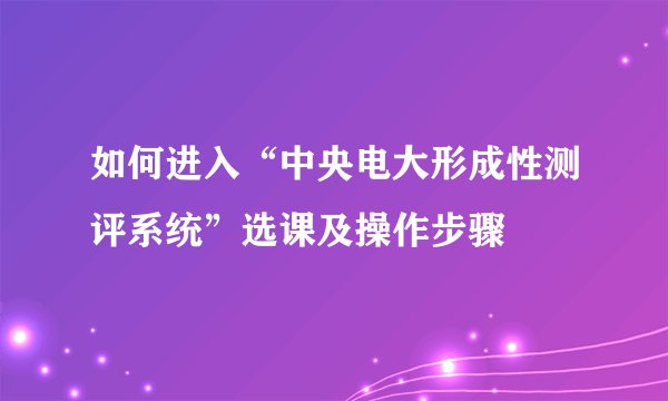 如何进入“中央电大形成性测评系统”选课及操作步骤