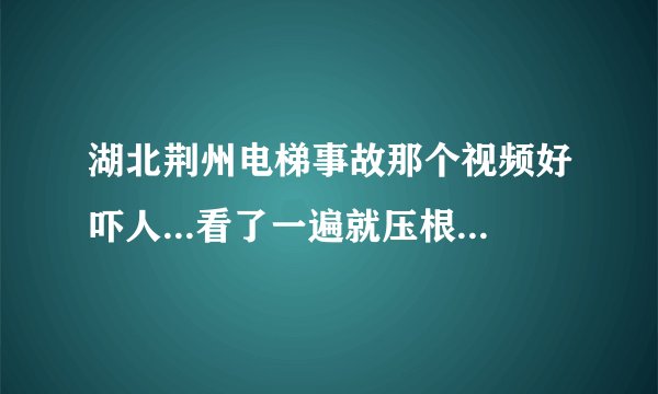 湖北荆州电梯事故那个视频好吓人...看了一遍就压根不敢再看了