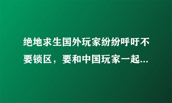 绝地求生国外玩家纷纷呼吁不要锁区，要和中国玩家一起玩，你怎么看？