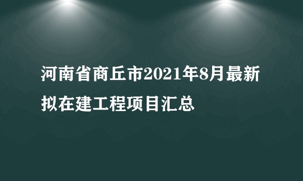 河南省商丘市2021年8月最新拟在建工程项目汇总