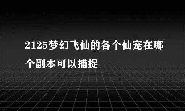 2125梦幻飞仙的各个仙宠在哪个副本可以捕捉