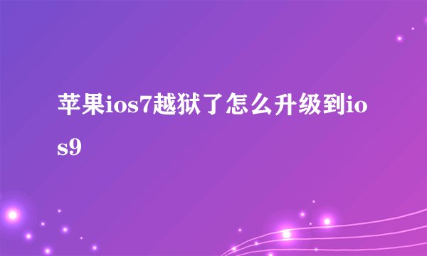 苹果ios7越狱了怎么升级到ios9