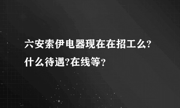 六安索伊电器现在在招工么?什么待遇?在线等?