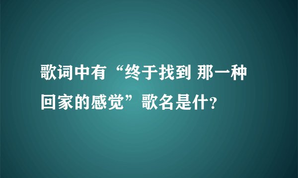 歌词中有“终于找到 那一种回家的感觉”歌名是什？
