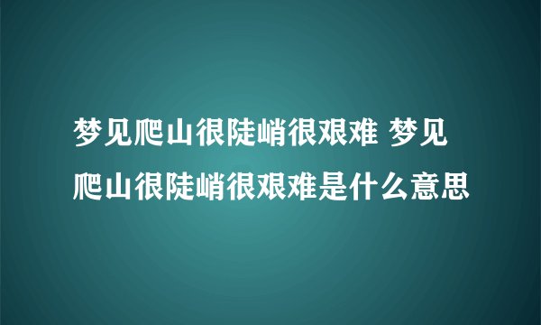 梦见爬山很陡峭很艰难 梦见爬山很陡峭很艰难是什么意思
