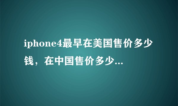 iphone4最早在美国售价多少钱，在中国售价多少钱，是苹果4代