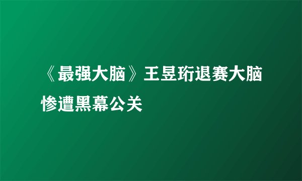 《最强大脑》王昱珩退赛大脑惨遭黑幕公关