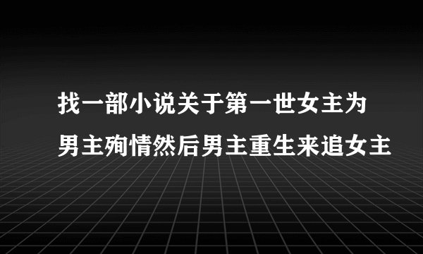 找一部小说关于第一世女主为男主殉情然后男主重生来追女主