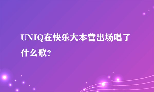 UNIQ在快乐大本营出场唱了什么歌？