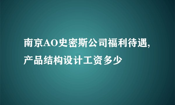 南京AO史密斯公司福利待遇,产品结构设计工资多少