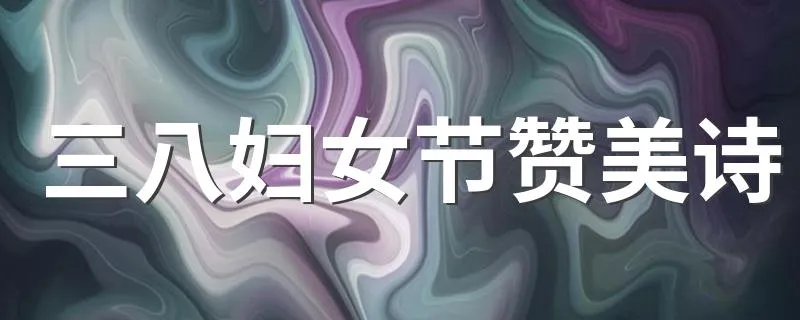 三八妇女节赞美诗 推荐一首关于三八节的赞美诗