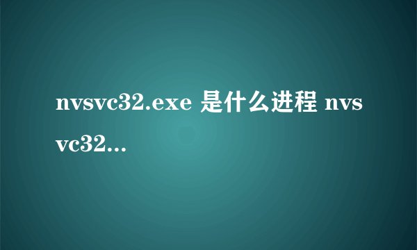 nvsvc32.exe 是什么进程 nvsvc32.exe可以关闭吗