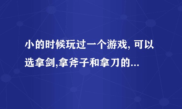 小的时候玩过一个游戏, 可以选拿剑,拿斧子和拿刀的,还可以骑马,穿盔甲,忘了这个游戏的名字,哪位朋友知道?