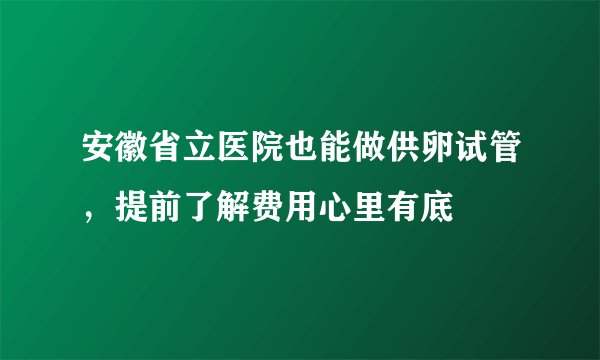 安徽省立医院也能做供卵试管，提前了解费用心里有底