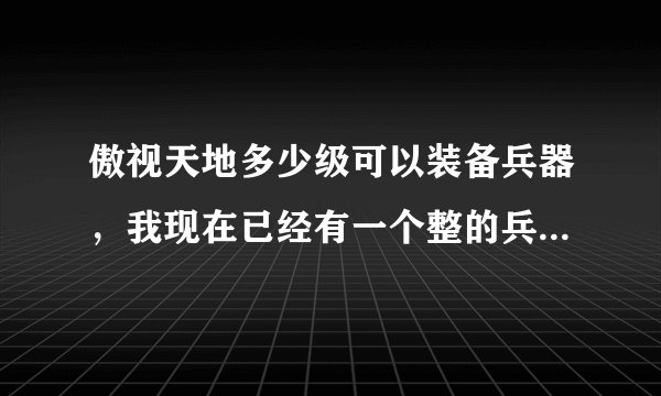 傲视天地多少级可以装备兵器，我现在已经有一个整的兵器了，我主城120，可是找不到在哪装备啊？