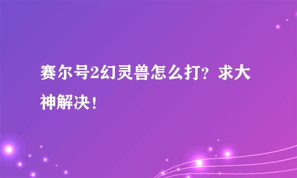 赛尔号2幻灵兽怎么打？求大神解决！
