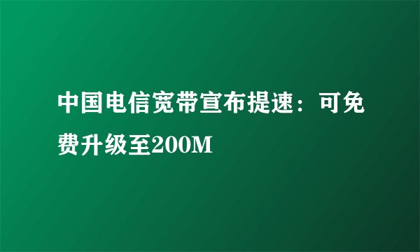 中国电信宽带宣布提速：可免费升级至200M