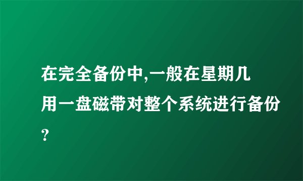 在完全备份中,一般在星期几用一盘磁带对整个系统进行备份？
