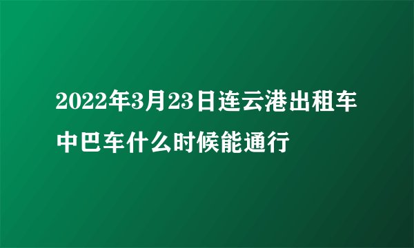 2022年3月23日连云港出租车中巴车什么时候能通行