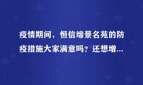 疫情期间,恒信缔景名苑的防疫措施大家满意吗?还想增加哪些防疫措施?