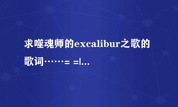 求噬魂师的excalibur之歌的歌词……= =||||？