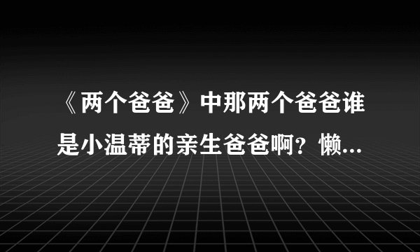 《两个爸爸》中那两个爸爸谁是小温蒂的亲生爸爸啊？懒得一集一集看了