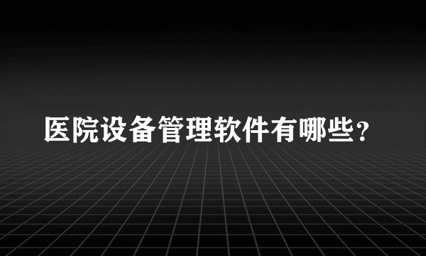 医院设备管理软件有哪些？