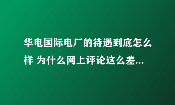 华电国际电厂的待遇到底怎么样 为什么网上评论这么差（我想听点真实的）
