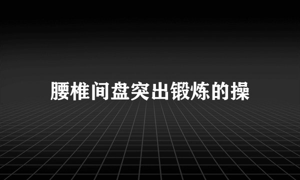腰椎间盘突出锻炼的操