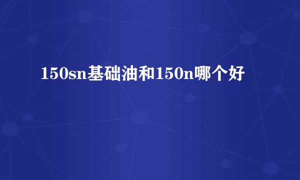 150sn基础油和150n哪个好