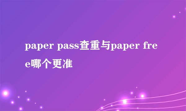 paper pass查重与paper free哪个更准