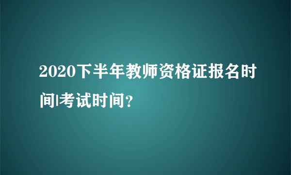 2020下半年教师资格证报名时间|考试时间？