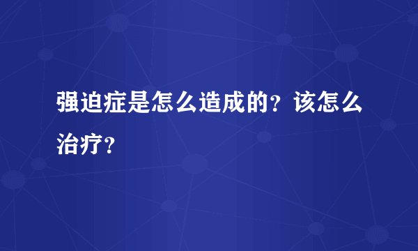 强迫症是怎么造成的？该怎么治疗？