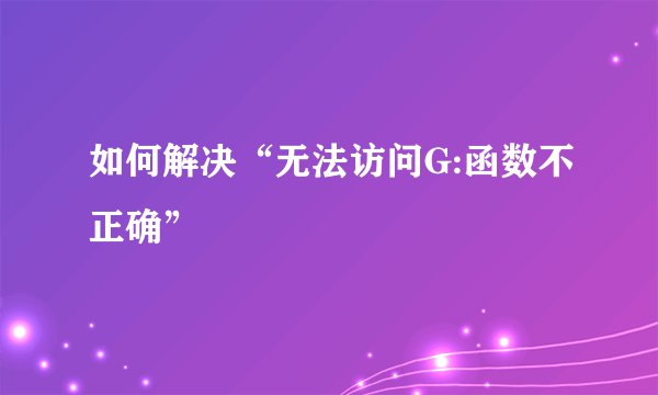 如何解决“无法访问G:函数不正确”