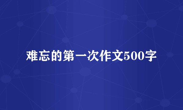 难忘的第一次作文500字