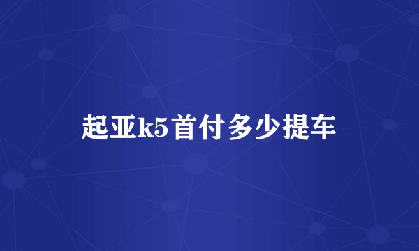 起亚k5首付多少提车