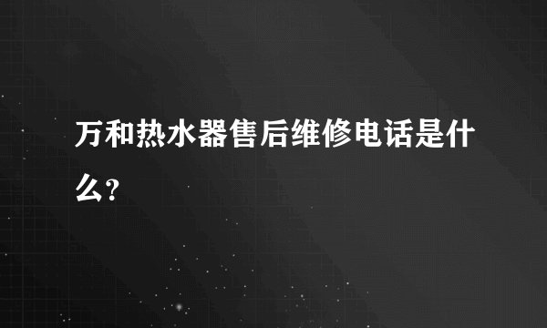 万和热水器售后维修电话是什么？