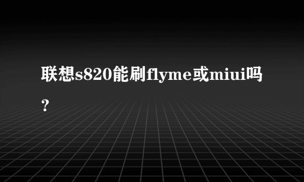 联想s820能刷flyme或miui吗？