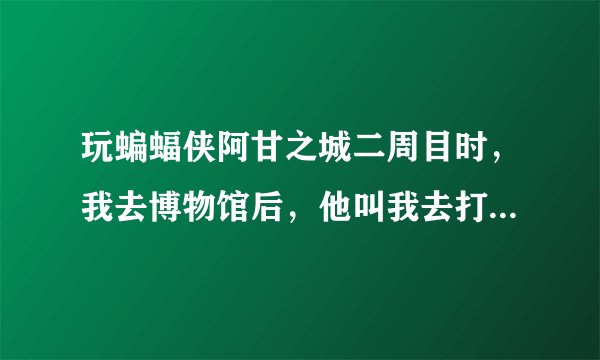 玩蝙蝠侠阿甘之城二周目时，我去博物馆后，他叫我去打烂3个干扰器。 但是出来后，还是那个什么气候分析仪