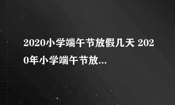 2020小学端午节放假几天 2020年小学端午节放假安排通知