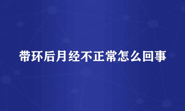 带环后月经不正常怎么回事