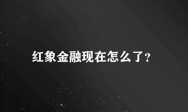 红象金融现在怎么了？