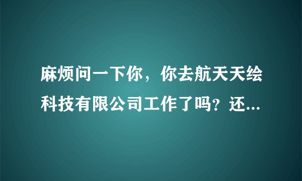 麻烦问一下你，你去航天天绘科技有限公司工作了吗？还是要签？研究生去了待遇如何呀？