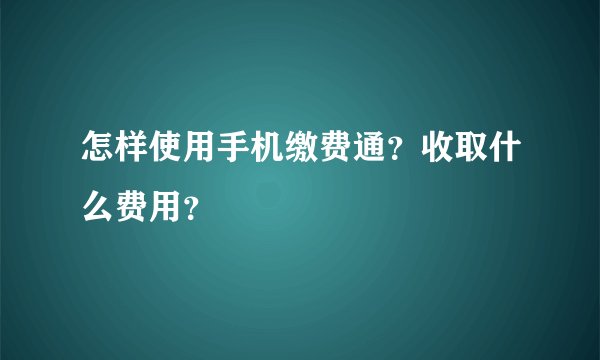 怎样使用手机缴费通？收取什么费用？