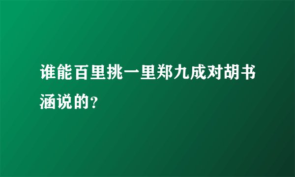 谁能百里挑一里郑九成对胡书涵说的？