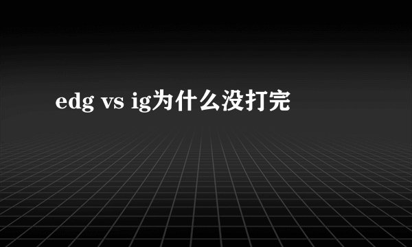 edg vs ig为什么没打完