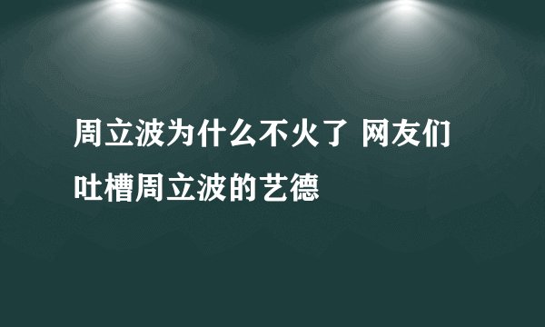 周立波为什么不火了 网友们吐槽周立波的艺德